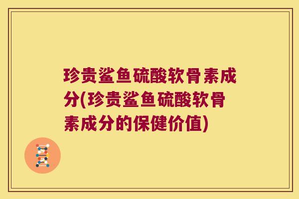 珍贵鲨鱼硫酸软骨素成分(珍贵鲨鱼硫酸软骨素成分的保健价值)