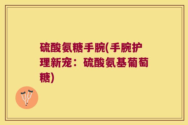 硫酸氨糖手腕(手腕护理新宠:硫酸氨基葡萄糖)