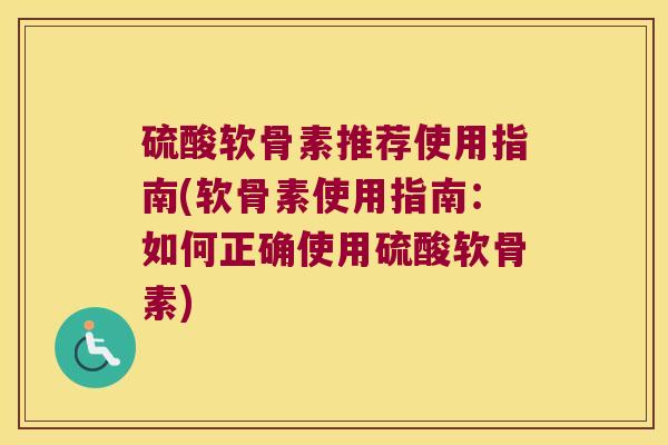 硫酸软骨素推荐使用指南(软骨素使用指南:如何正确使用硫酸软骨素)