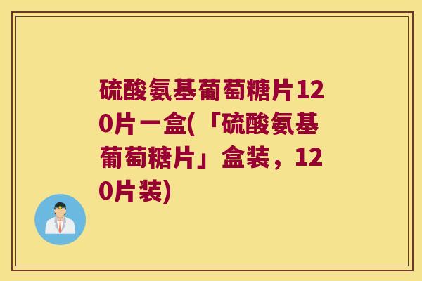 硫酸氨基葡萄糖片120片一盒(「硫酸氨基葡萄糖片」盒装,120片装)