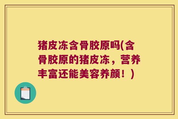 猪皮冻含骨胶原吗(含骨胶原的猪皮冻,营养丰富还能美容养颜!) 猪皮冻含骨胶原吗(含骨胶原的猪皮冻,营养丰富还能美容养颜!)