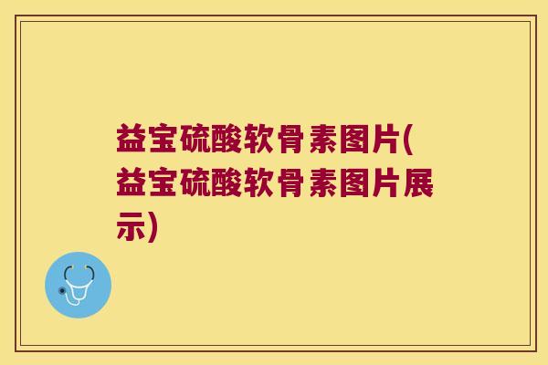 益宝硫酸软骨素图片(益宝硫酸软骨素图片展示)