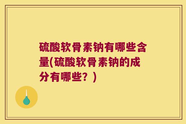 硫酸软骨素钠有哪些含量(硫酸软骨素钠的成分有哪些?)