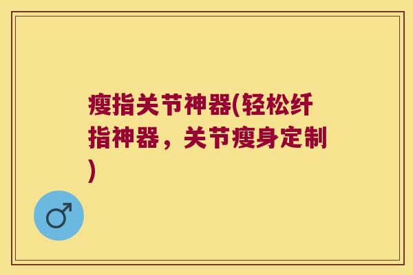 瘦指关节神器(轻松纤指神器,关节瘦身定制)