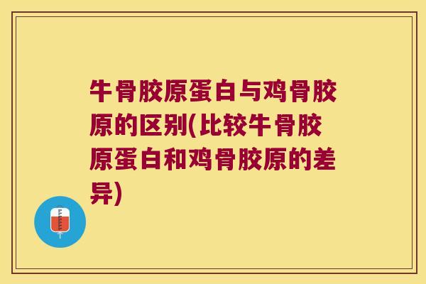 牛骨胶原蛋白与鸡骨胶原的区别(比较牛骨胶原蛋白和鸡骨胶原的差异)