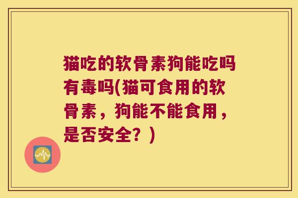 猫吃的软骨素狗能吃吗有毒吗(猫可食用的软骨素，狗能不能食用，是否安全？)