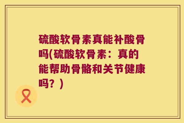 硫酸软骨素真能补酸骨吗(硫酸软骨素:真的能帮助骨骼和关节健康吗?)