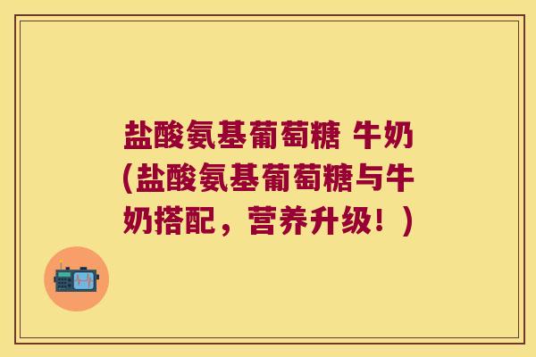 盐酸氨基葡萄糖 牛奶(盐酸氨基葡萄糖与牛奶搭配,营养升级!)