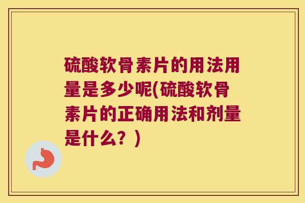硫酸软骨素片的用法用量是多少呢(硫酸软骨素片的正确用法和剂量是什么?)