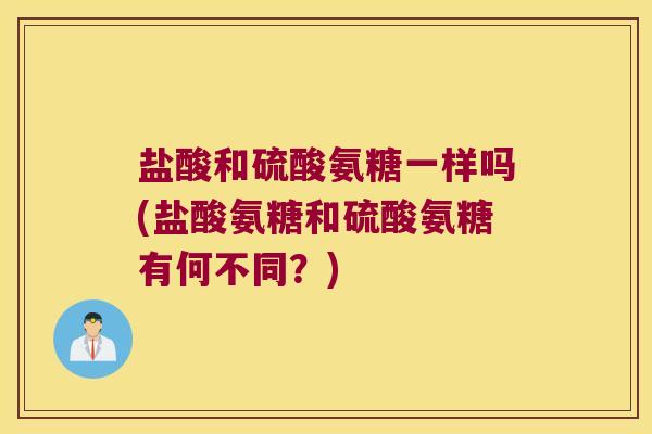 盐酸和硫酸氨糖一样吗(盐酸氨糖和硫酸氨糖有何不同?)