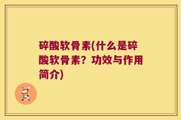 碎酸软骨素(什么是碎酸软骨素?功效与作用简介)