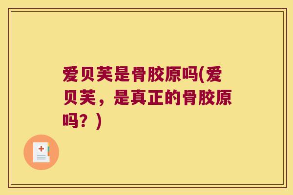爱贝芙是骨胶原吗(爱贝芙,是真正的骨胶原吗?)