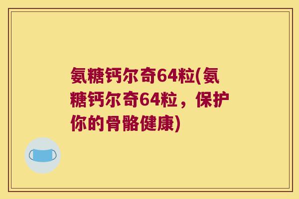 氨糖钙尔奇64粒(氨糖钙尔奇64粒,保护你的骨骼健康)