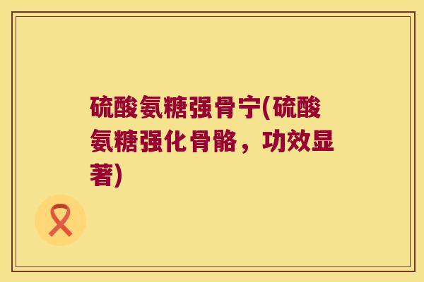 硫酸氨糖强骨宁(硫酸氨糖强化骨骼,功效显著)
