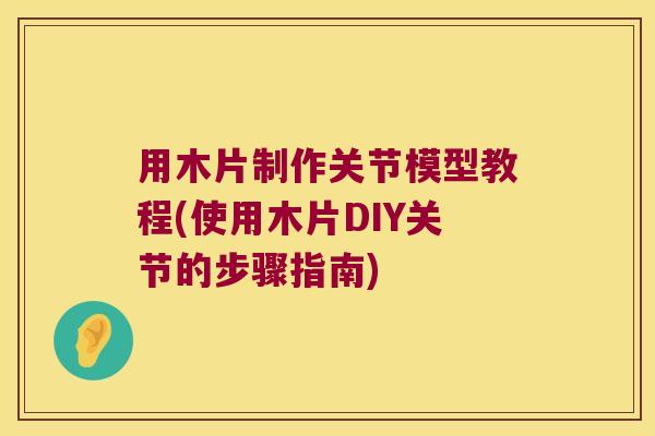 用木片制作关节模型教程(使用木片DIY关节的步骤指南)