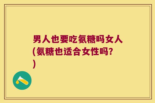 男人也要吃氨糖吗女人(氨糖也适合女性吗?)