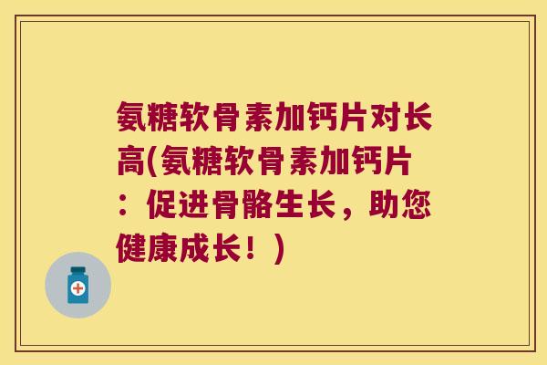 氨糖软骨素加钙片对长高(氨糖软骨素加钙片:促进骨骼生长,助您健康成长!)
