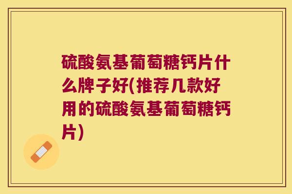 硫酸氨基葡萄糖钙片什么牌子好(推荐几款好用的硫酸氨基葡萄糖钙片)