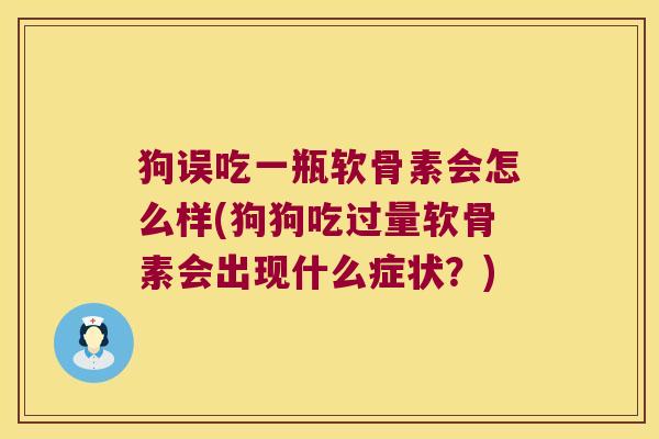 狗误吃一瓶软骨素会怎么样(狗狗吃过量软骨素会出现什么症状?)