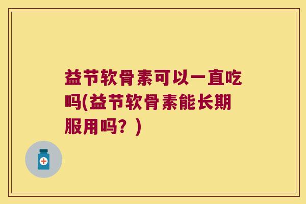 益节软骨素可以一直吃吗(益节软骨素能长期服用吗?)