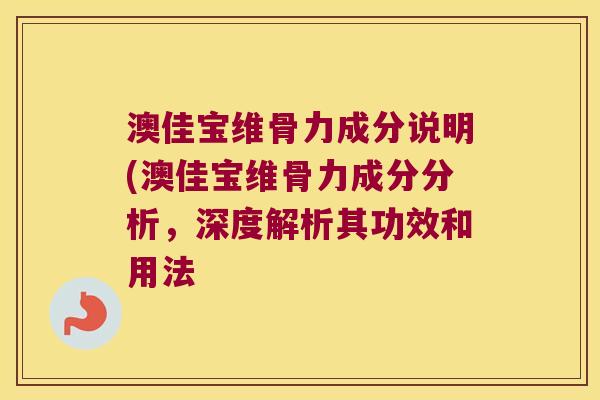 澳佳宝维骨力成分说明(澳佳宝维骨力成分分析,深度解析其功效和用法