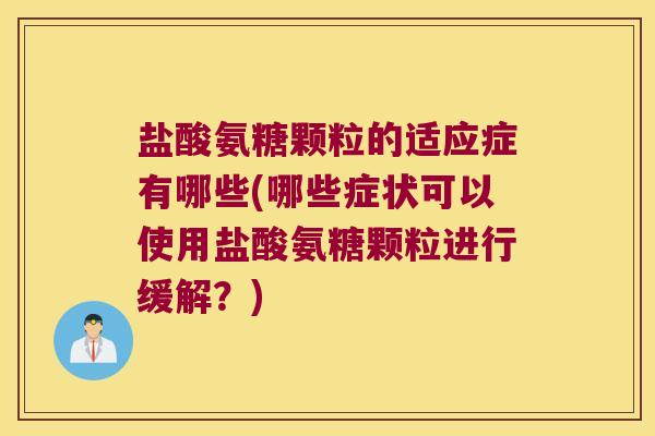 盐酸氨糖颗粒的适应症有哪些(哪些症状可以使用盐酸氨糖颗粒进行缓解?)