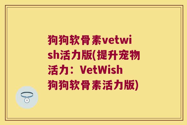 狗狗软骨素vetwish活力版(提升宠物活力:VetWish狗狗软骨素活力版)