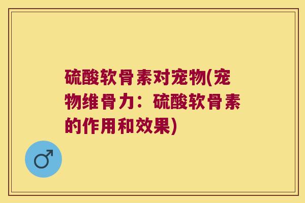 硫酸软骨素对宠物(宠物维骨力:硫酸软骨素的作用和效果)