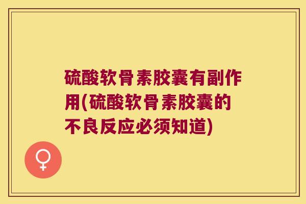 硫酸软骨素胶囊有副作用(硫酸软骨素胶囊的不良反应必须知道)