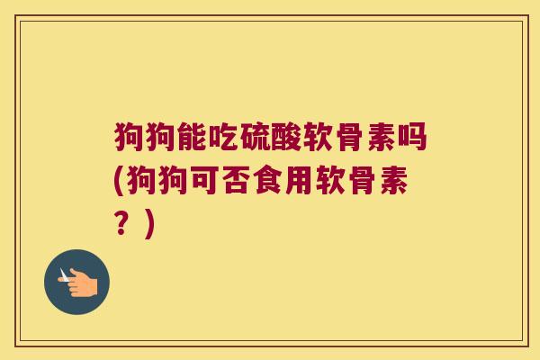 狗狗能吃硫酸软骨素吗(狗狗可否食用软骨素?)