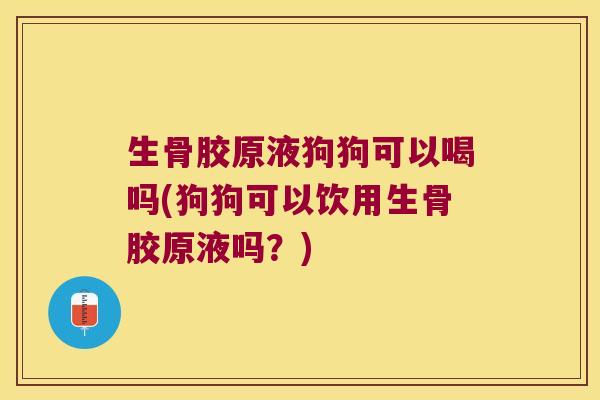 生骨胶原液狗狗可以喝吗(狗狗可以饮用生骨胶原液吗?)
