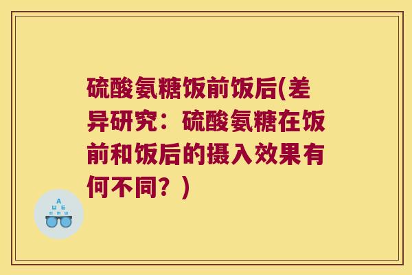 硫酸氨糖饭前饭后(差异研究：硫酸氨糖在饭前和饭后的摄入效果有何不同？)