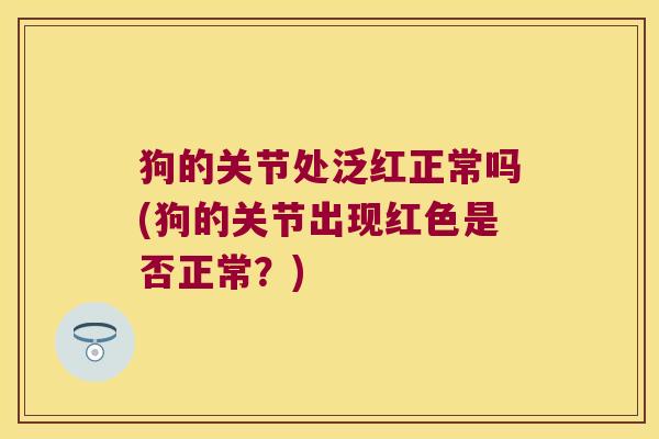狗的关节处泛红正常吗(狗的关节出现红色是否正常?)