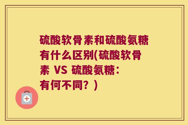 硫酸软骨素和硫酸氨糖有什么区别(硫酸软骨素 VS 硫酸氨糖:有何不同?)