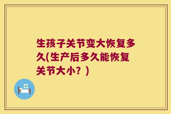 生孩子关节变大恢复多久(生产后多久能恢复关节大小?)
