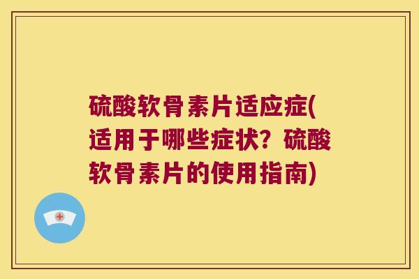 硫酸软骨素片适应症(适用于哪些症状?硫酸软骨素片的使用指南)