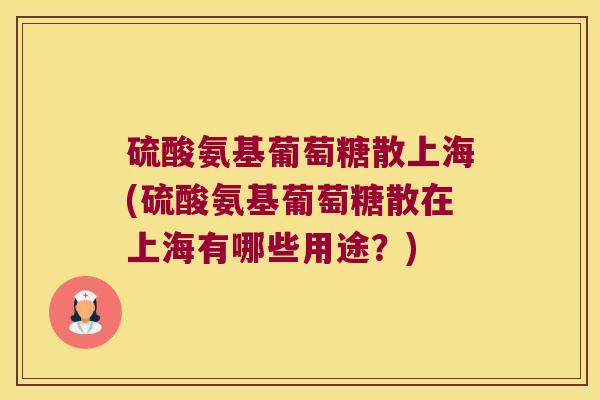 硫酸氨基葡萄糖散上海(硫酸氨基葡萄糖散在上海有哪些用途?)