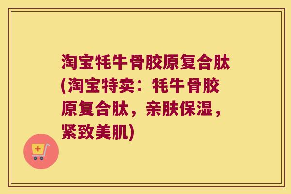 淘宝牦牛骨胶原复合肽(淘宝特卖:牦牛骨胶原复合肽,亲肤保湿,紧致美肌)