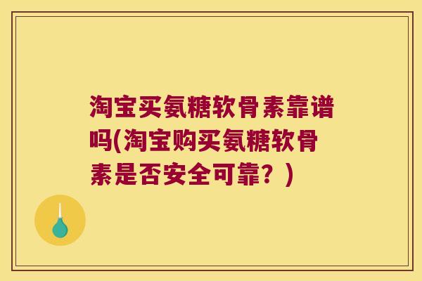 淘宝买氨糖软骨素靠谱吗(淘宝购买氨糖软骨素是否安全可靠?)