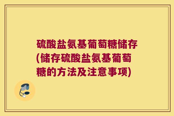 硫酸盐氨基葡萄糖储存(储存硫酸盐氨基葡萄糖的方法及注意事项)