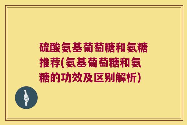 硫酸氨基葡萄糖和氨糖推荐(氨基葡萄糖和氨糖的功效及区别解析)