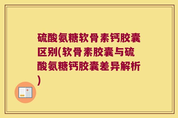硫酸氨糖软骨素钙胶囊区别(软骨素胶囊与硫酸氨糖钙胶囊差异解析)