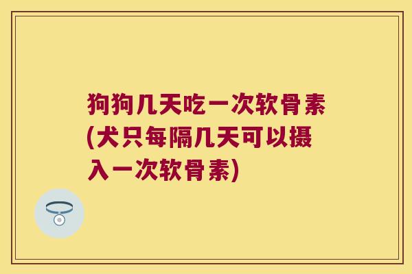 狗狗几天吃一次软骨素(犬只每隔几天可以摄入一次软骨素)