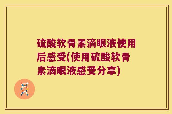 硫酸软骨素滴眼液使用后感受(使用硫酸软骨素滴眼液感受分享)