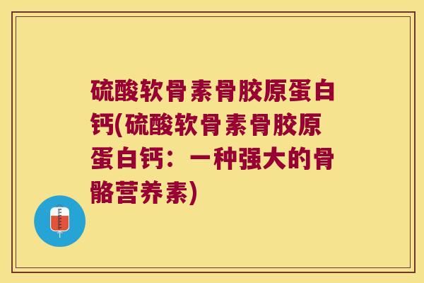 硫酸软骨素骨胶原蛋白钙(硫酸软骨素骨胶原蛋白钙:一种强大的骨骼营养素)