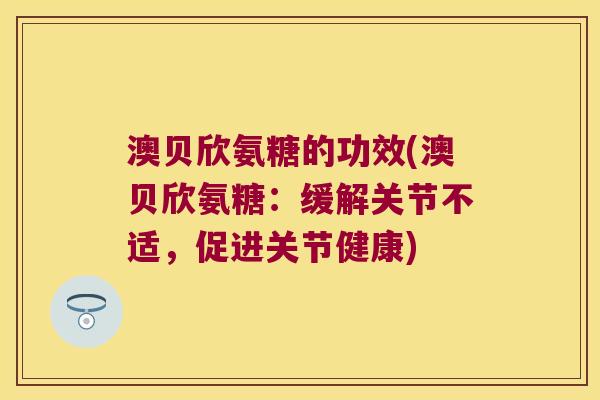 澳贝欣氨糖的功效(澳贝欣氨糖:缓解关节不适,促进关节健康)