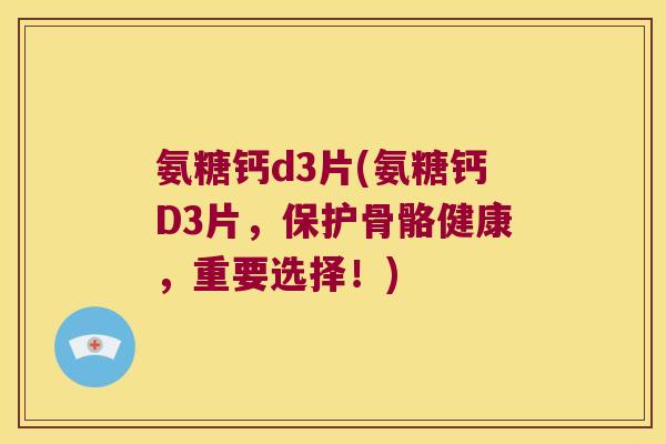 氨糖钙d3片(氨糖钙D3片,保护骨骼健康,重要选择!)