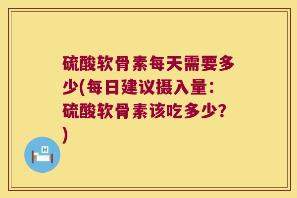 硫酸软骨素每天需要多少(每日建议摄入量:硫酸软骨素该吃多少?)