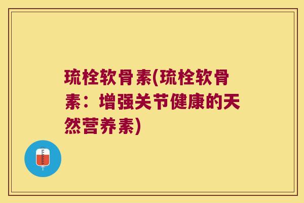 琉栓软骨素(琉栓软骨素:增强关节健康的天然营养素)