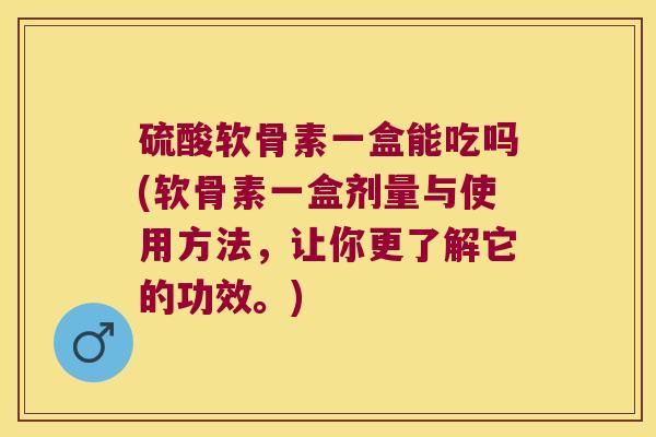 硫酸软骨素一盒能吃吗(软骨素一盒剂量与使用方法,让你更了解它的功效。)